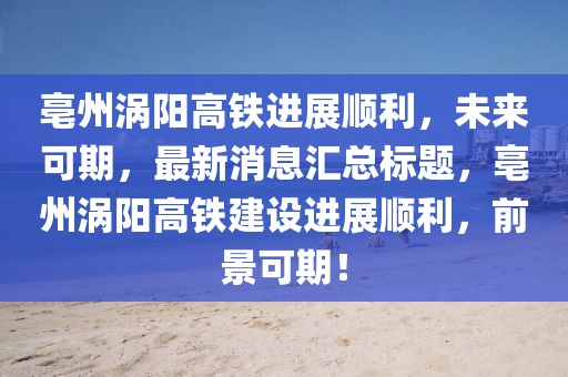 亳州涡阳高铁进展顺利，未来可期，最新消息汇总标题，亳州涡阳高铁建设进展顺利，前景可期！