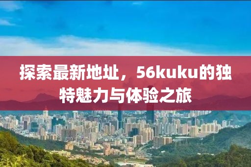 探索最新地址，56kuku的独特魅力与体验之旅