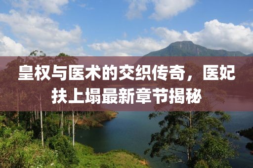皇权与医术的交织传奇，医妃扶上塌最新章节揭秘