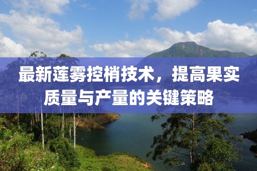 最新莲雾控梢技术，提高果实质量与产量的关键策略
