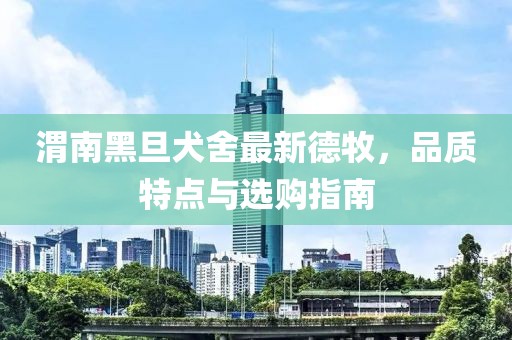 渭南黑旦犬舍最新德牧，品质特点与选购指南