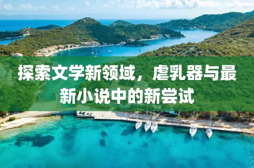 探索文学新领域，虐乳器与最新小说中的新尝试