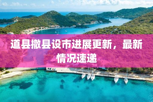 道县撤县设市进展更新，最新情况速递