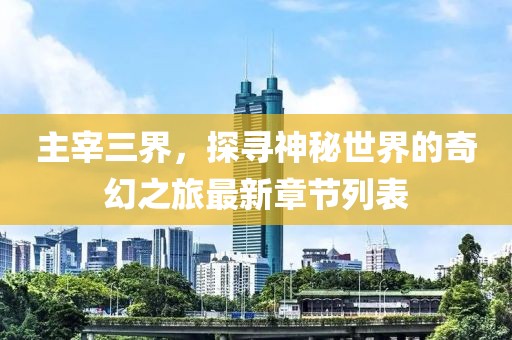 主宰三界，探寻神秘世界的奇幻之旅最新章节列表