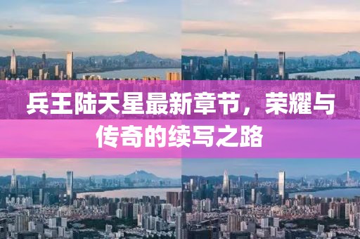 兵王陆天星最新章节，荣耀与传奇的续写之路