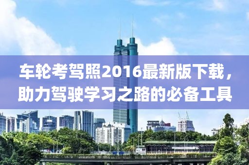 车轮考驾照2016最新版下载，助力驾驶学习之路的必备工具