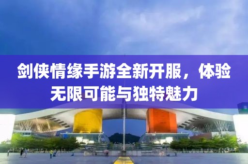 剑侠情缘手游全新开服，体验无限可能与独特魅力