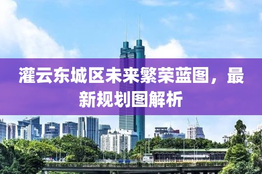 灌云东城区未来繁荣蓝图，最新规划图解析