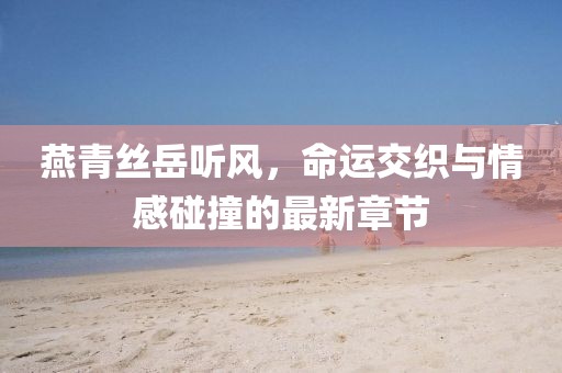 燕青丝岳听风，命运交织与情感碰撞的最新章节