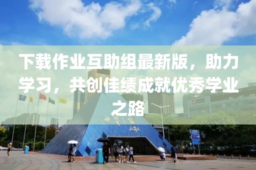 下载作业互助组最新版，助力学习，共创佳绩成就优秀学业之路