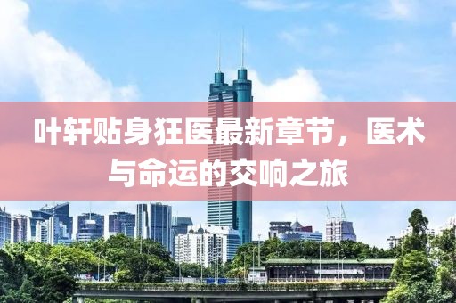 叶轩贴身狂医最新章节，医术与命运的交响之旅