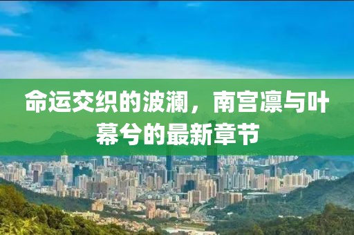 命运交织的波澜，南宫凛与叶幕兮的最新章节