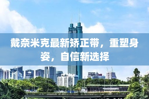 戴奈米克最新矫正带，重塑身姿，自信新选择