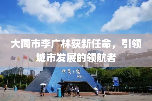 大同市李广林获新任命，引领城市发展的领航者
