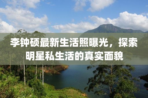 李钟硕最新生活照曝光，探索明星私生活的真实面貌
