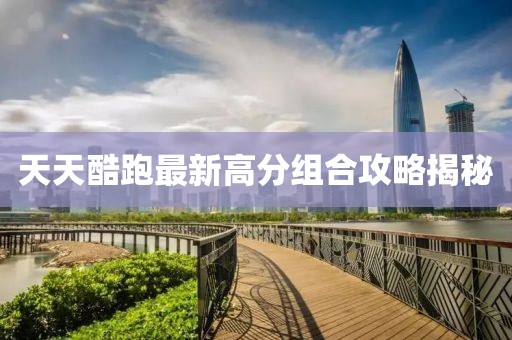 天天酷跑最新高分组合攻略揭秘