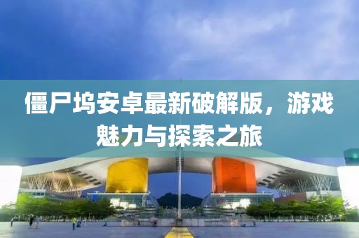 僵尸坞安卓最新破解版，游戏魅力与探索之旅