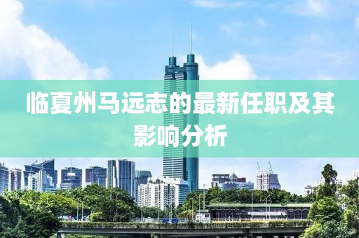 临夏州马远志的最新任职及其影响分析
