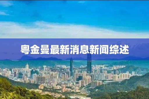 粤金曼最新消息新闻综述