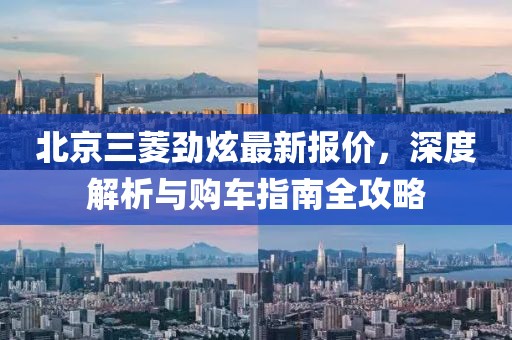 北京三菱劲炫最新报价，深度解析与购车指南全攻略