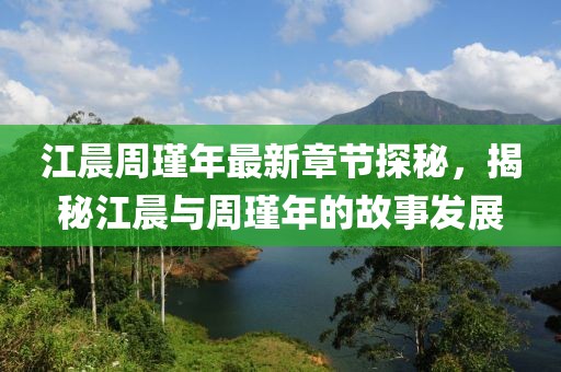 江晨周瑾年最新章节探秘，揭秘江晨与周瑾年的故事发展
