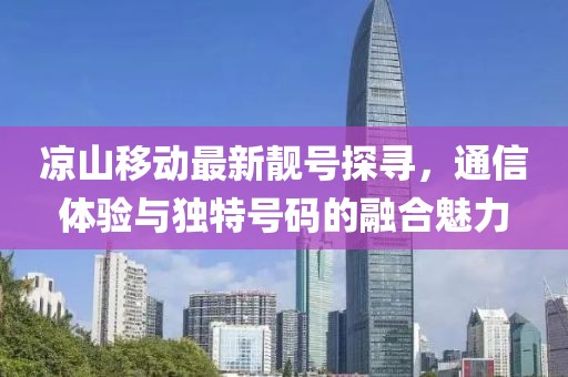 凉山移动最新靓号探寻，通信体验与独特号码的融合魅力