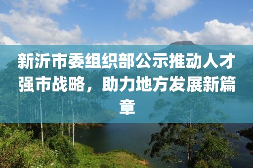 新沂市委组织部公示推动人才强市战略，助力地方发展新篇章
