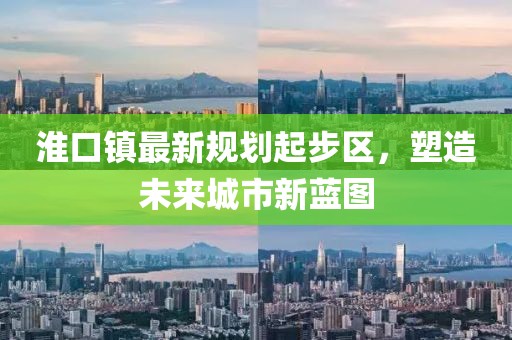 淮口镇最新规划起步区，塑造未来城市新蓝图