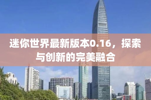 迷你世界最新版本0.16，探索与创新的完美融合