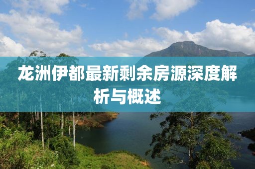 龙洲伊都最新剩余房源深度解析与概述