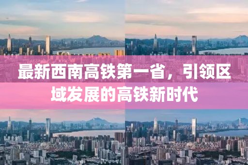 最新西南高铁第一省，引领区域发展的高铁新时代