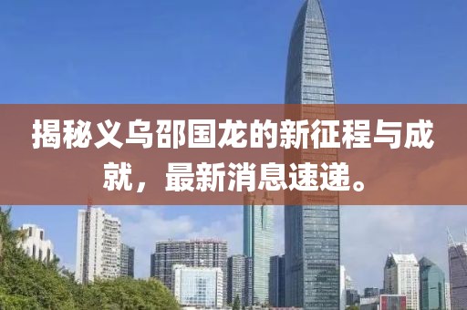 揭秘义乌邵国龙的新征程与成就，最新消息速递。