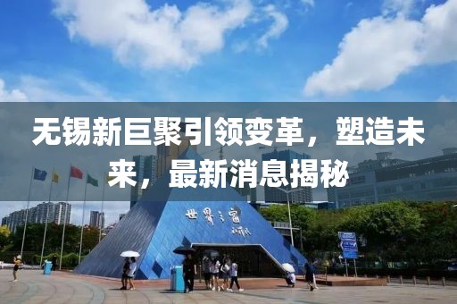 无锡新巨聚引领变革，塑造未来，最新消息揭秘