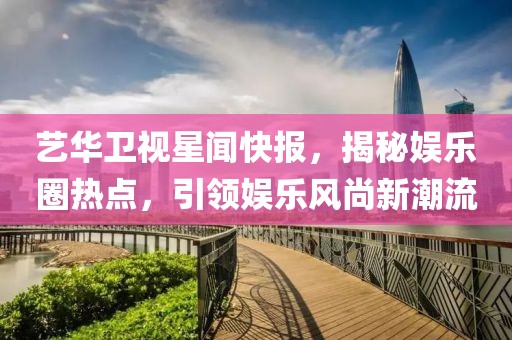 艺华卫视星闻快报，揭秘娱乐圈热点，引领娱乐风尚新潮流