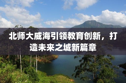 北师大威海引领教育创新，打造未来之城新篇章