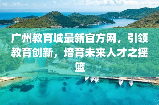 广州教育城最新官方网，引领教育创新，培育未来人才之摇篮
