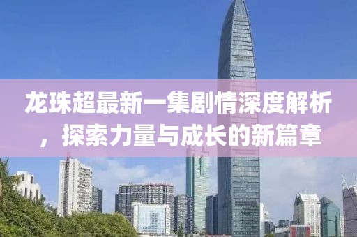 龙珠超最新一集剧情深度解析，探索力量与成长的新篇章