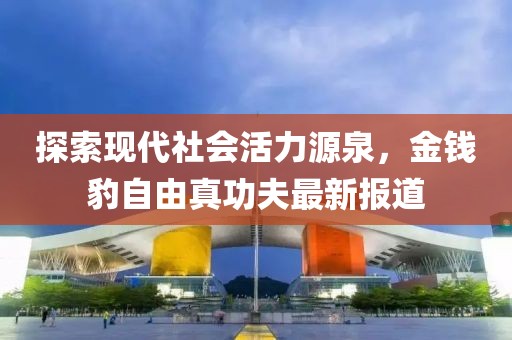 探索现代社会活力源泉，金钱豹自由真功夫最新报道