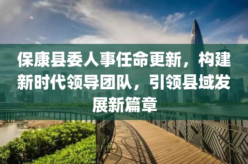 保康县委人事任命更新，构建新时代领导团队，引领县域发展新篇章