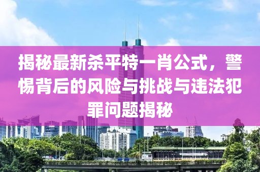 揭秘最新杀平特一肖公式，警惕背后的风险与挑战与违法犯罪问题揭秘