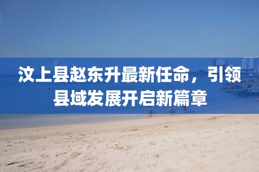 汶上县赵东升最新任命，引领县域发展开启新篇章