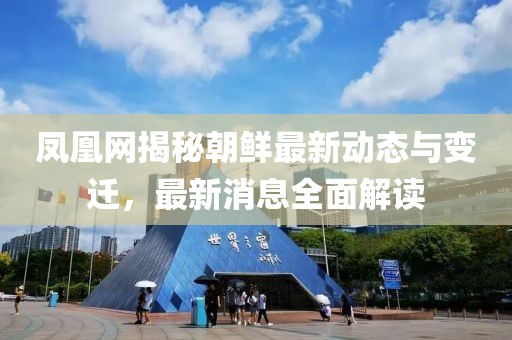 凤凰网揭秘朝鲜最新动态与变迁，最新消息全面解读