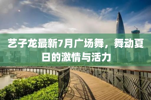 艺子龙最新7月广场舞，舞动夏日的激情与活力