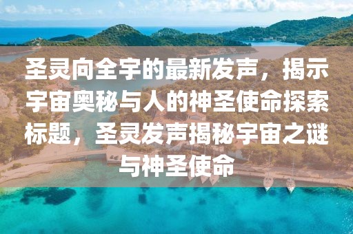 圣灵向全宇的最新发声，揭示宇宙奥秘与人的神圣使命探索标题，圣灵发声揭秘宇宙之谜与神圣使命
