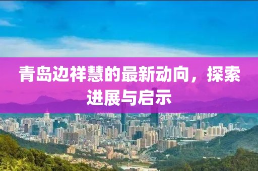 青岛边祥慧的最新动向，探索进展与启示