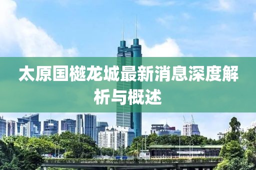 太原国樾龙城最新消息深度解析与概述