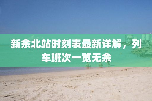 新余北站时刻表最新详解，列车班次一览无余
