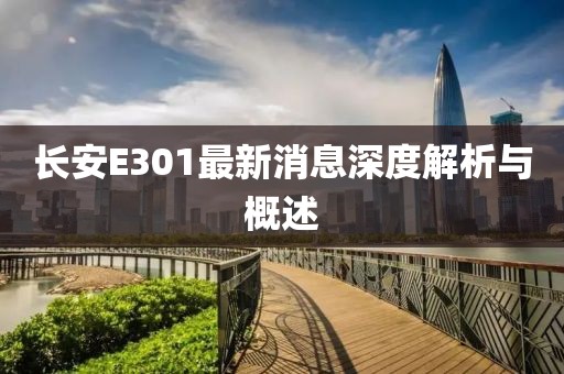 长安E301最新消息深度解析与概述