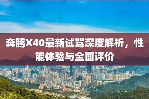 奔腾X40最新试驾深度解析，性能体验与全面评价