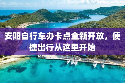 安阳自行车办卡点全新开放，便捷出行从这里开始